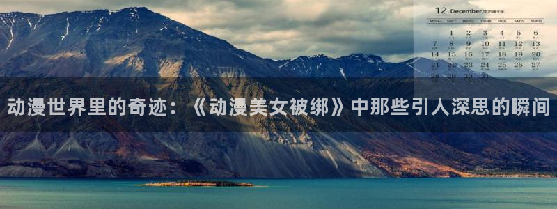 omofun动漫app下载：动漫世界里的奇迹：《动漫美女被绑》中那些引人深思的瞬间