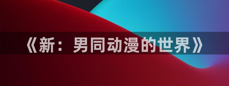 omofun动漫在线观看看：《新：男同动漫的世界》